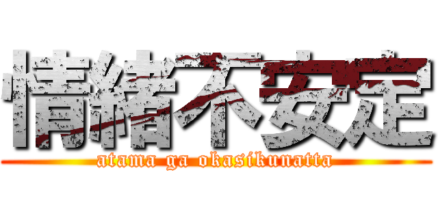 情緒不安定 (atama ga okasikunatta)