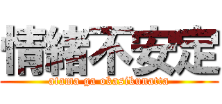 情緒不安定 (atama ga okasikunatta)