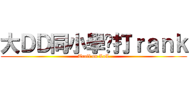大ＤＤ同小學雞打ｒａｎｋ (Troll on LoL)
