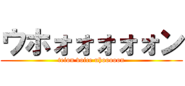 ウホォォォォォン (teion voice uhooooon)