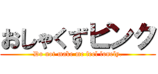 おしゃくずピンク (Do not make me feel lonely.)