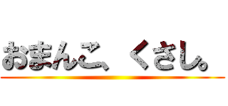 おまんこ、くさし。 ()