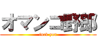 オマンコ野郎 (fuck you)