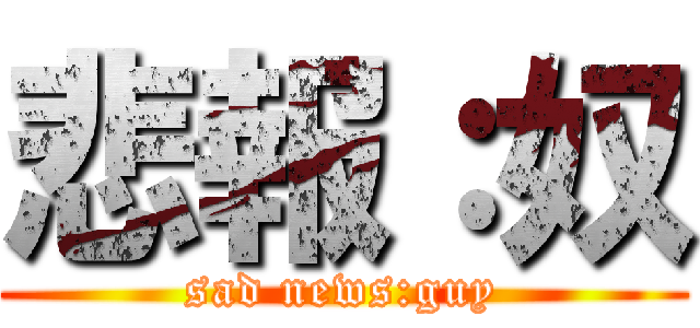 悲報：奴 (sad news:guy)