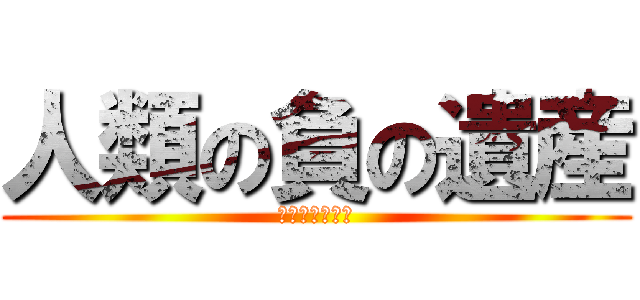 人類の負の遺産 (ドラってちゃん)