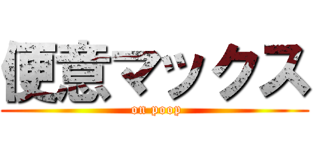 便意マックス ( on poop)