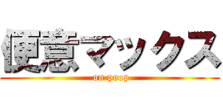 便意マックス ( on poop)