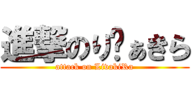 進撃のりゔぁきら (attack on LivakiRa)