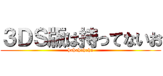 ３ＤＳ版は持ってないお (hahahahaha)