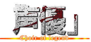 「声優」 (Choir of legend)