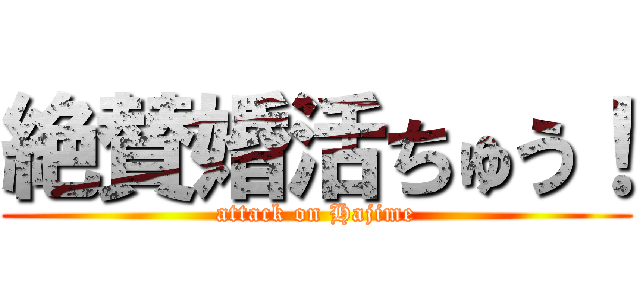 絶賛婚活ちゅう！ (attack on Hajime)