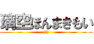 璃空ほんまきもい ((笑))