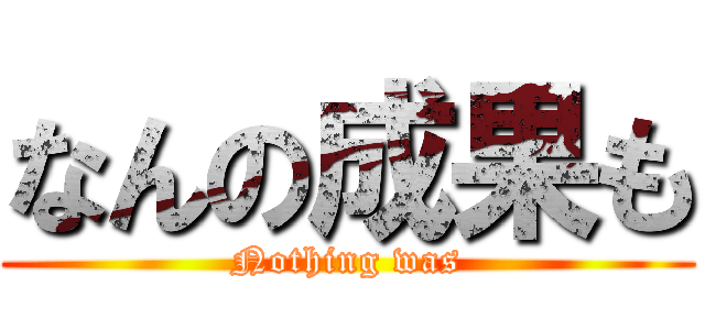 なんの成果も (Nothing was)