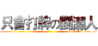只會打牌の劉瀨人 ()