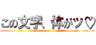 この文字、体がッ♡ (torawareru-------!!!!!)