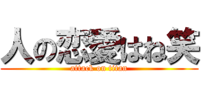 人の恋愛はね笑 (attack on titan)