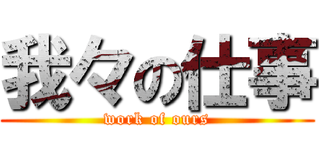 我々の仕事 (work of ours)