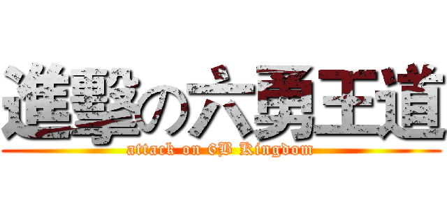 進擊の六勇王道 (attack on 6B Kingdom)
