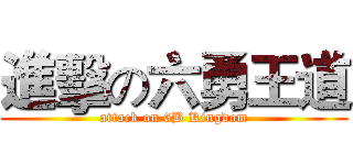 進擊の六勇王道 (attack on 6B Kingdom)