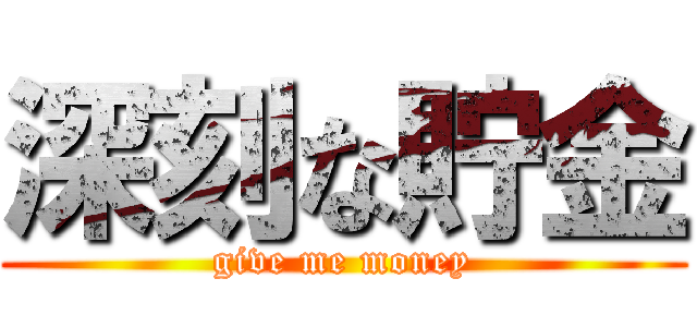 深刻な貯金 (give me money)