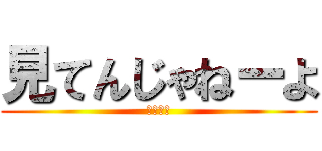 見てんじゃねーよ (見んなよ)