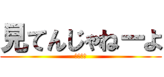 見てんじゃねーよ (見んなよ)