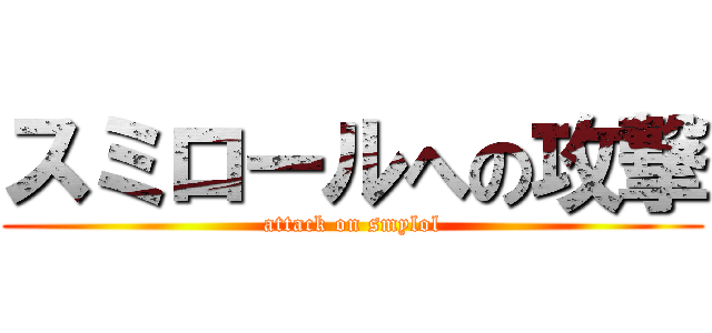 スミロールへの攻撃 (attack on smylol)