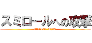スミロールへの攻撃 (attack on smylol)