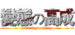 變態の高成 (hentai gaocheng)