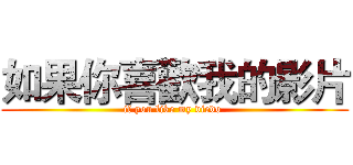 如果你喜歡我的影片 (if you like my viedo )