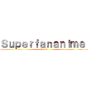 Ｓｕｐｅｒｆａｎａｎｉｍｅ  (Animé )