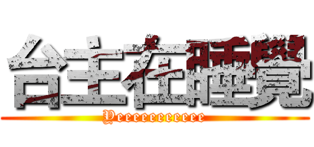台主在睡覺 (Yeeeeeeeeeee)