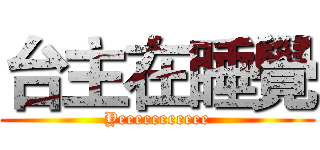 台主在睡覺 (Yeeeeeeeeeee)