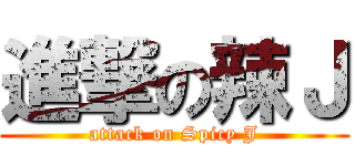 進撃の辣Ｊ (attack on Spicy J)