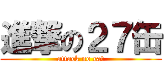 進撃の２７缶 (attack no cat)