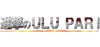 進撃のＵＬＵ ＰＡＲＩ (attack on ULU PARI)