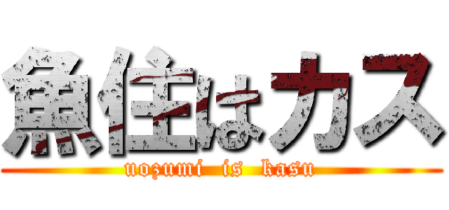 魚住はカス (uozumi  is  kasu)