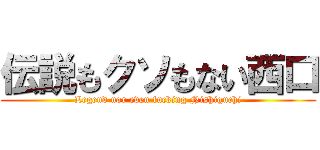 伝説もクソもない西口 (Legend nor even fucking Nishiguchi)