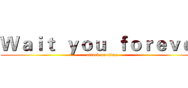 Ｗａｉｔ  ｙｏｕ  ｆｏｒｅｖｅｒ (attack on titan)