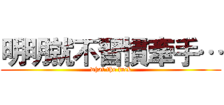 明明就不習慣牽手… (what the fuck)