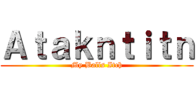 Ａｔａｋｎｔｉｔｎ (My Balls Itch)