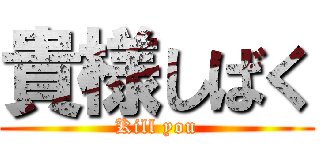 貴様しばく (Kill you)