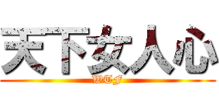 天下女人心 (WTF)