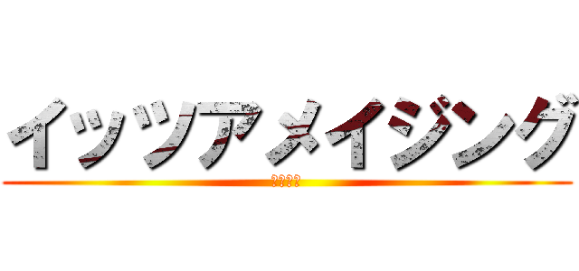 イッツアメイジング (あははは)