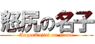 怒尻の名子 (AngerTajiri on Name)