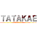 ＴＡＴＡＫＡＥ (TATAKAE)