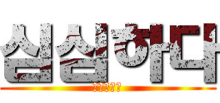 심심하다 (물갈해야지)