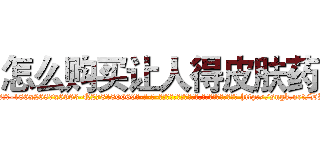 怎么购买让人得皮肤药 (怎么购买让人得皮肤药【电-186x2687x6963-Q278180069元-吉-药-业】我们做的是长期生意,靠的是老客户长期支持 http://sngk.net/DBVEVo
)
