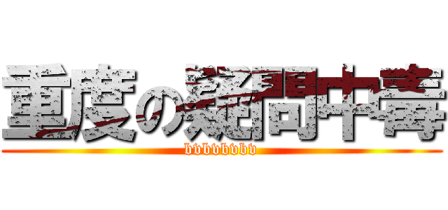 重度の疑問中毒 (bvbvbvbv)