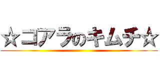 ☆コアラのキムチ☆ ()